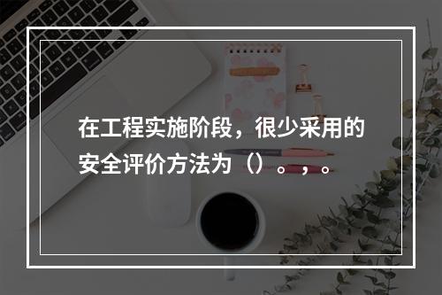 在工程实施阶段，很少采用的安全评价方法为（）。，。