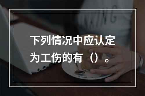 下列情况中应认定为工伤的有（）。