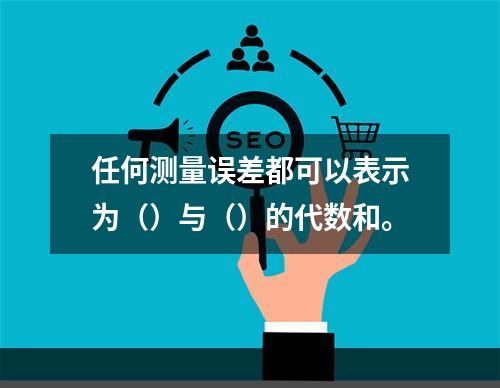 任何测量误差都可以表示为（）与（）的代数和。