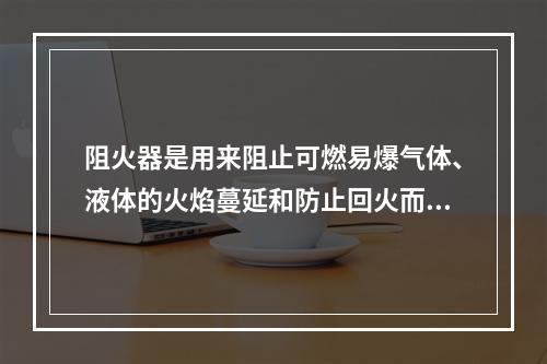 阻火器是用来阻止可燃易爆气体、液体的火焰蔓延和防止回火而引起