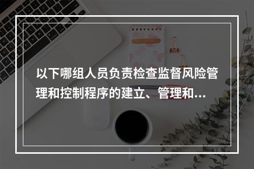 以下哪组人员负责检查监督风险管理和控制程序的建立、管理和评估