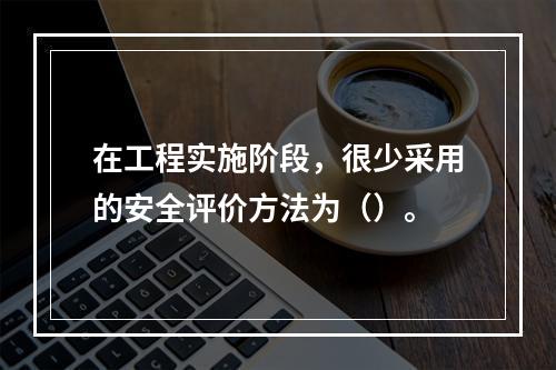 在工程实施阶段，很少采用的安全评价方法为（）。