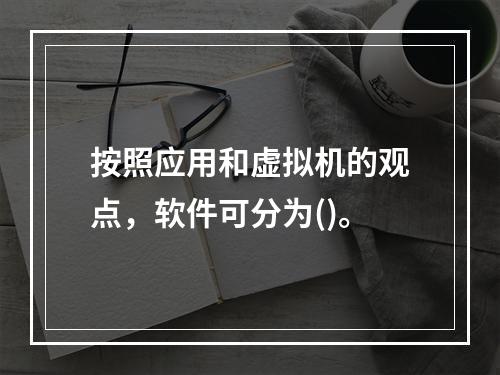 按照应用和虚拟机的观点，软件可分为()。