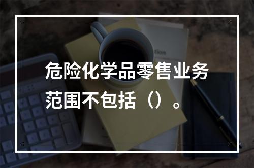 危险化学品零售业务范围不包括（）。