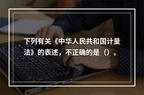 下列有关《中华人民共和国计量法》的表述，不正确的是（）。