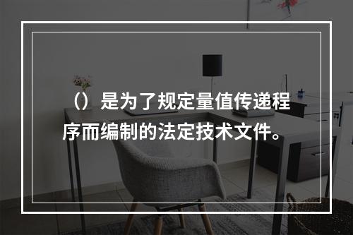 （）是为了规定量值传递程序而编制的法定技术文件。