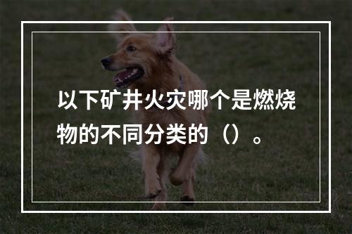 以下矿井火灾哪个是燃烧物的不同分类的（）。