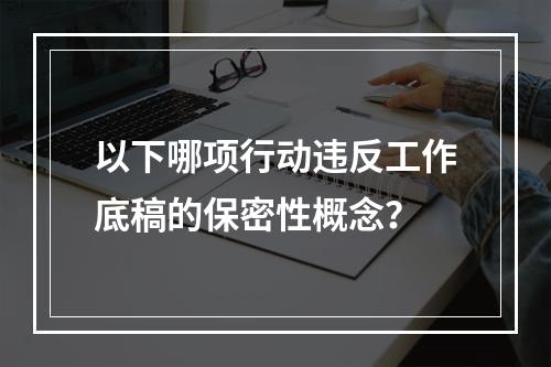 以下哪项行动违反工作底稿的保密性概念？