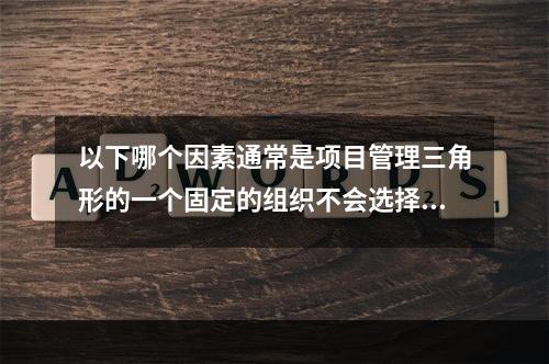 以下哪个因素通常是项目管理三角形的一个固定的组织不会选择改变