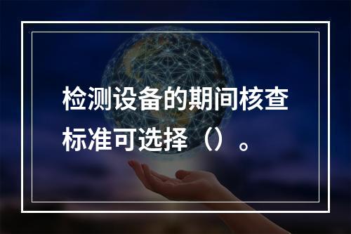 检测设备的期间核查标准可选择（）。