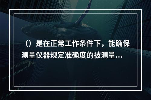 （）是在正常工作条件下，能确保测量仪器规定准确度的被测量值的