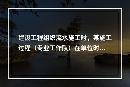 建设工程组织流水施工时，某施工过程（专业工作队）在单位时间