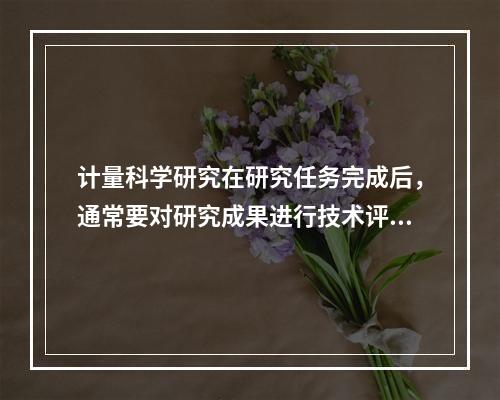 计量科学研究在研究任务完成后，通常要对研究成果进行技术评价，