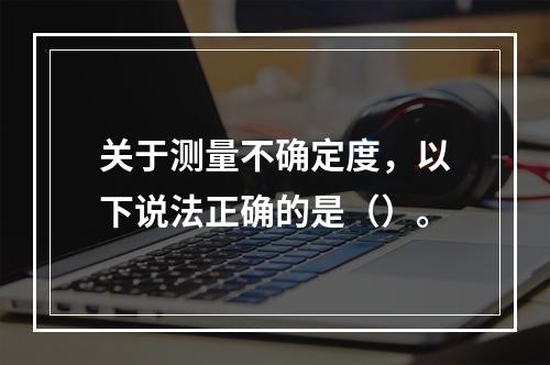 关于测量不确定度，以下说法正确的是（）。