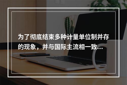 为了彻底结束多种计量单位制并存的现象，并与国际主流相一致，我