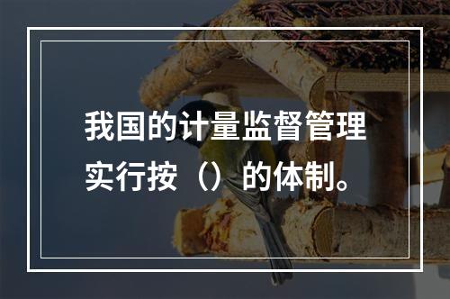 我国的计量监督管理实行按（）的体制。