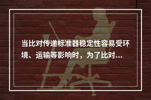 当比对传递标准器稳定性容易受环境、运输等影响时，为了比对结果