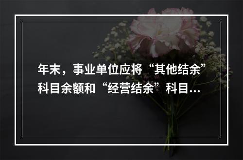 年末，事业单位应将“其他结余”科目余额和“经营结余”科目贷方