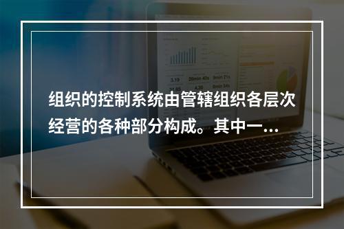 组织的控制系统由管辖组织各层次经营的各种部分构成。其中一部分