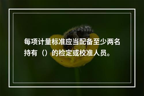 每项计量标准应当配备至少两名持有（）的检定或校准人员。