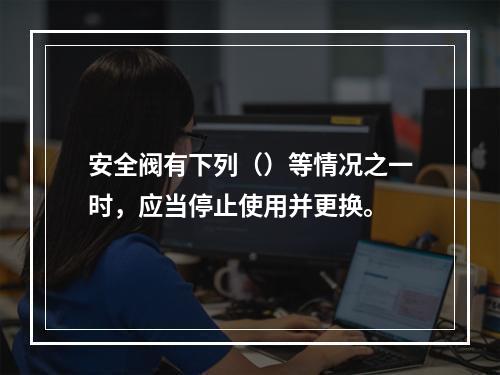 安全阀有下列（）等情况之一时，应当停止使用并更换。