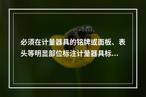 必须在计量器具的铭牌或面板、表头等明显部位标注计量器具标识，