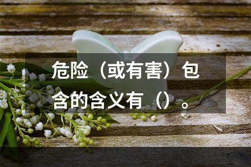 危险（或有害）包含的含义有（）。