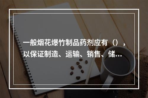 一般烟花爆竹制品药剂应有（），以保证制造、运输、销售、储存及