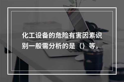 化工设备的危险有害因素识别一般需分析的是（）等。