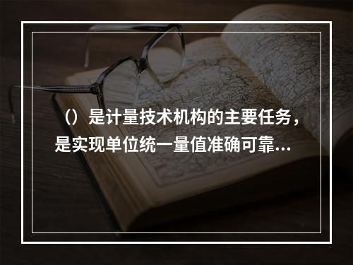 （）是计量技术机构的主要任务，是实现单位统一量值准确可靠的重