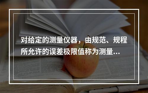 对给定的测量仪器，由规范、规程所允许的误差极限值称为测量仪器