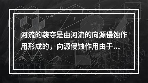 河流的袭夺是由河流的向源侵蚀作用形成的，向源侵蚀作用由于河流