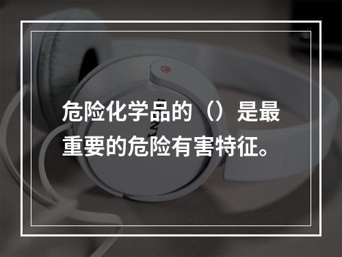 危险化学品的（）是最重要的危险有害特征。