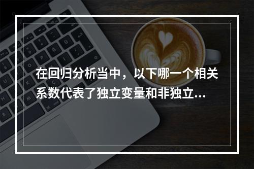 在回归分析当中，以下哪一个相关系数代表了独立变量和非独立变量