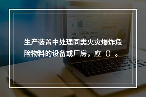 生产装置中处理同类火灾爆炸危险物料的设备或厂房，应（）。