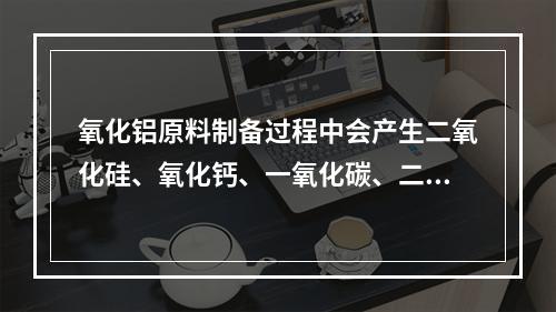 氧化铝原料制备过程中会产生二氧化硅、氧化钙、一氧化碳、二氧化