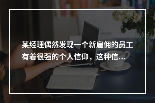 某经理偶然发现一个新雇佣的员工有着很强的个人信仰，这种信仰不