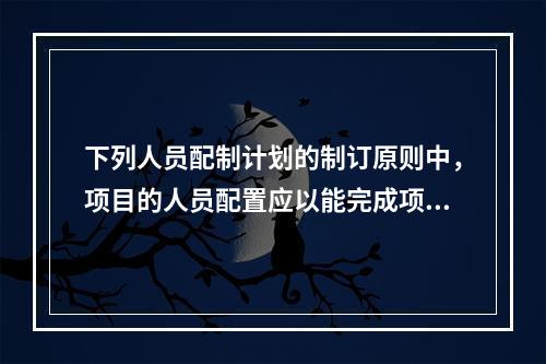 下列人员配制计划的制订原则中，项目的人员配置应以能完成项目的