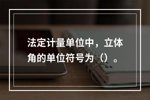 法定计量单位中，立体角的单位符号为（）。