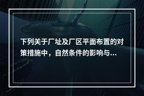 下列关于厂址及厂区平面布置的对策措施中，自然条件的影响与周边