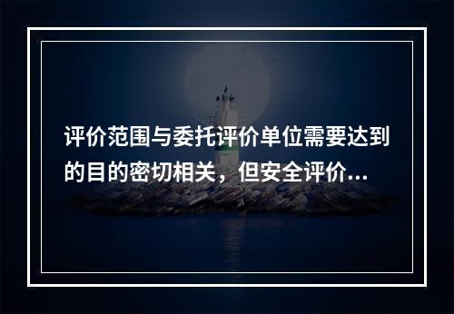 评价范围与委托评价单位需要达到的目的密切相关，但安全评价必须