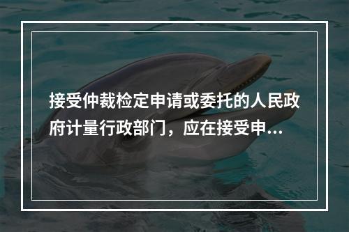 接受仲裁检定申请或委托的人民政府计量行政部门，应在接受申请后