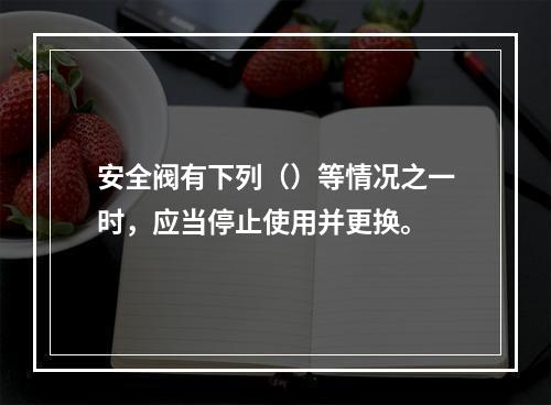 安全阀有下列（）等情况之一时，应当停止使用并更换。