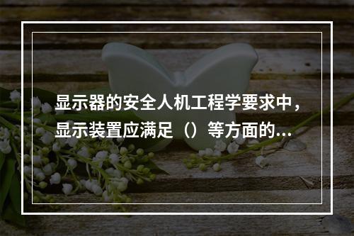 显示器的安全人机工程学要求中，显示装置应满足（）等方面的要求