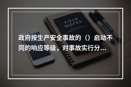 政府按生产安全事故的（）启动不同的响应等级，对事故实行分级响