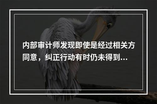 内部审计师发现即使是经过相关方同意，纠正行动有时仍未得到执行