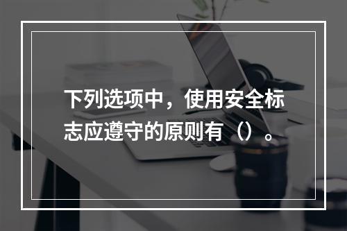 下列选项中，使用安全标志应遵守的原则有（）。