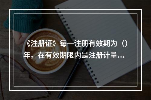 《注册证》每一注册有效期为（）年。在有效期限内是注册计量师的