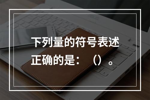 下列量的符号表述正确的是：（）。