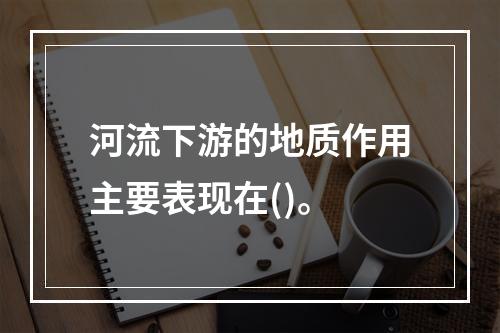 河流下游的地质作用主要表现在()。